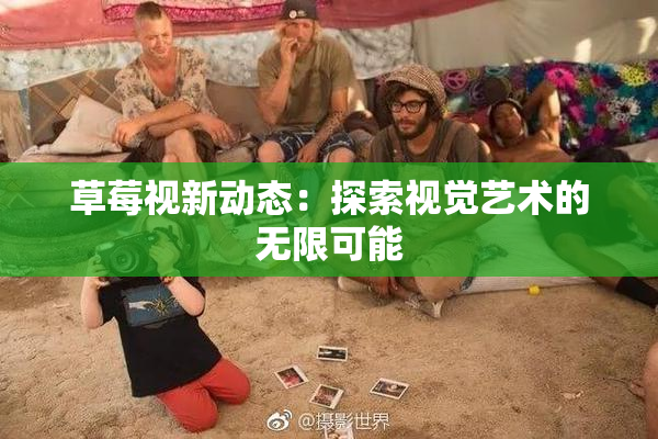 草莓视新动态：探索视觉艺术的无限可能