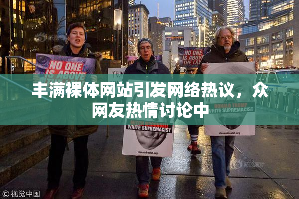 丰满裸体网站引发网络热议，众网友热情讨论中