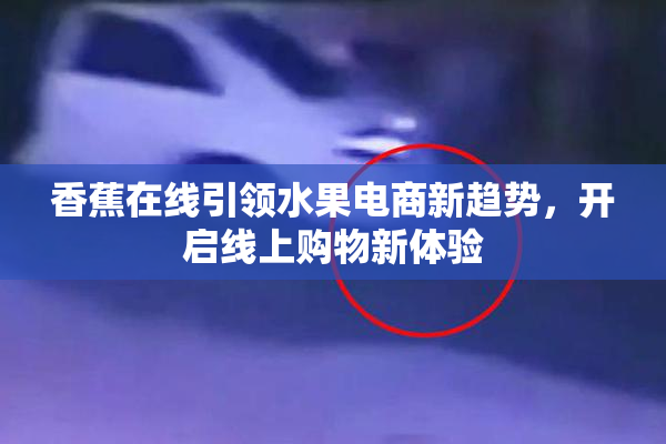 香蕉在线引领水果电商新趋势，开启线上购物新体验