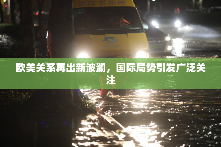 欧美关系再出新波澜，国际局势引发广泛关注