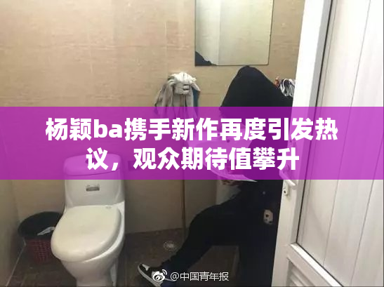 杨颖ba携手新作再度引发热议，观众期待值攀升