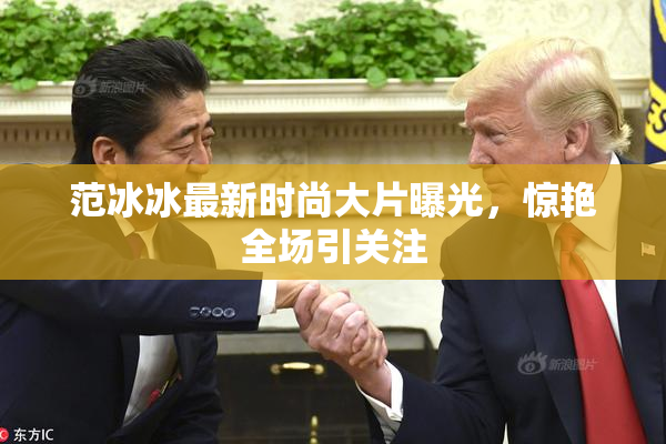 范冰冰最新时尚大片曝光，惊艳全场引关注