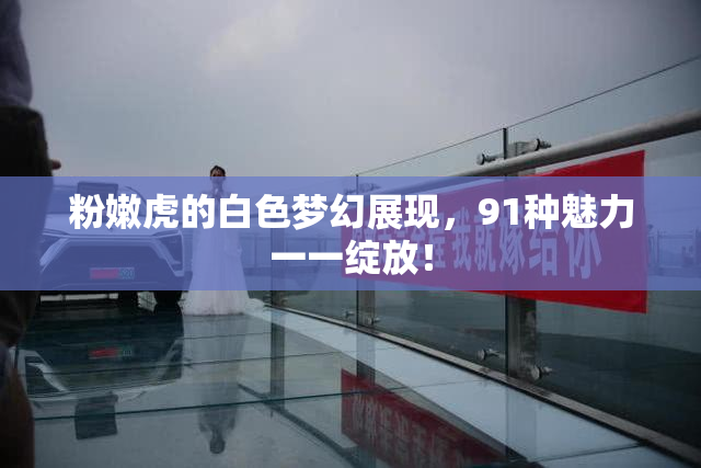 粉嫩虎的白色梦幻展现，91种魅力一一绽放！
