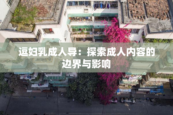 逗妇乳成人导：探索成人内容的边界与影响