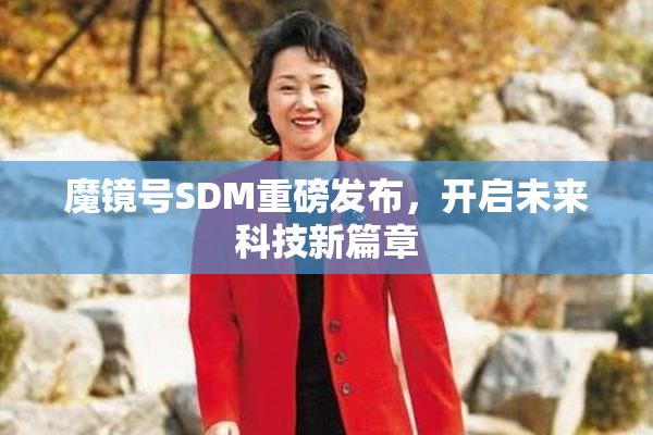 魔镜号SDM重磅发布，开启未来科技新篇章