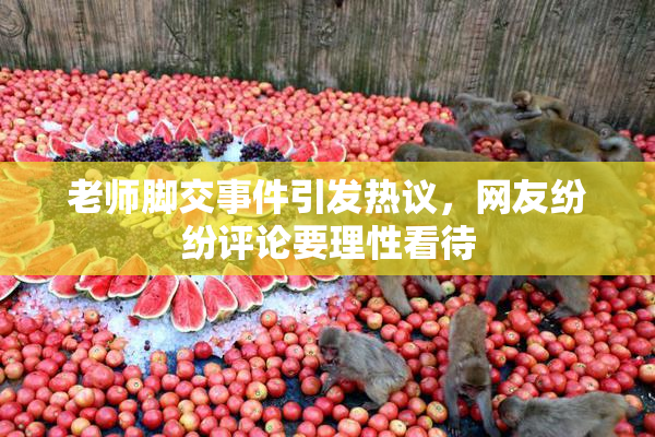 老师脚交事件引发热议，网友纷纷评论要理性看待