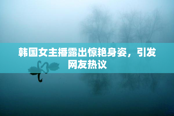 韩国女主播露出惊艳身姿，引发网友热议
