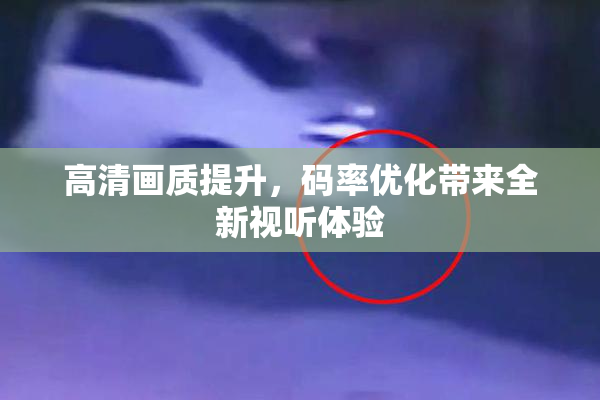 高清画质提升，码率优化带来全新视听体验