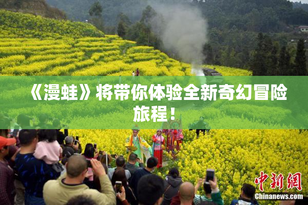 《漫蛙》将带你体验全新奇幻冒险旅程！