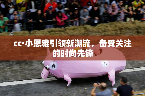 cc·小恩雅引领新潮流，备受关注的时尚先锋