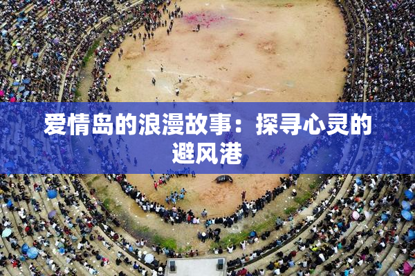 爱情岛的浪漫故事：探寻心灵的避风港