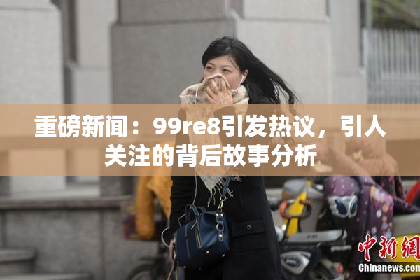 重磅新闻：99re8引发热议，引人关注的背后故事分析