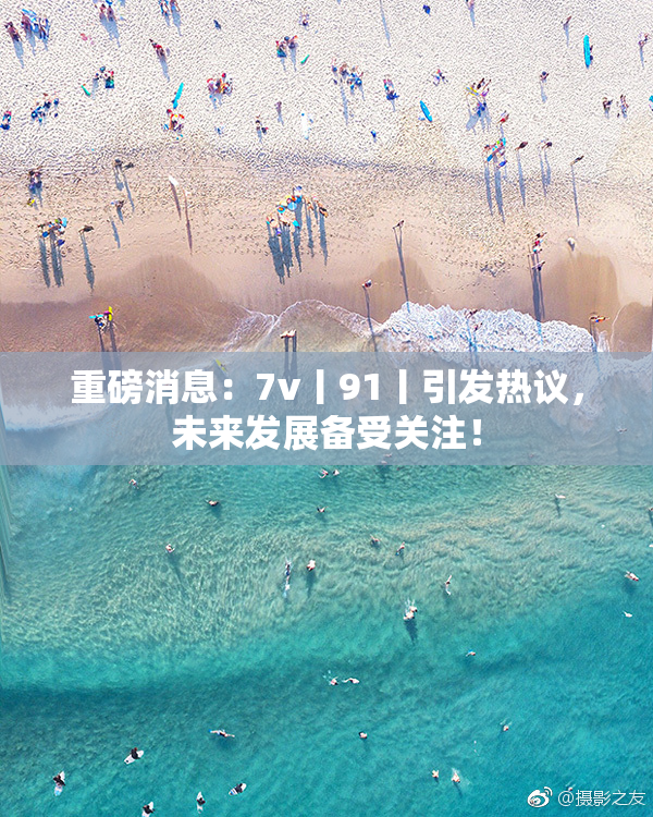 重磅消息：7v丨91丨引发热议，未来发展备受关注！