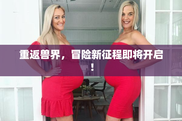 重返兽界，冒险新征程即将开启！