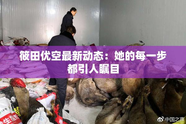 筱田优空最新动态：她的每一步都引人瞩目