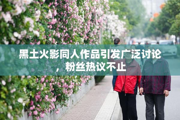 黑土火影同人作品引发广泛讨论，粉丝热议不止