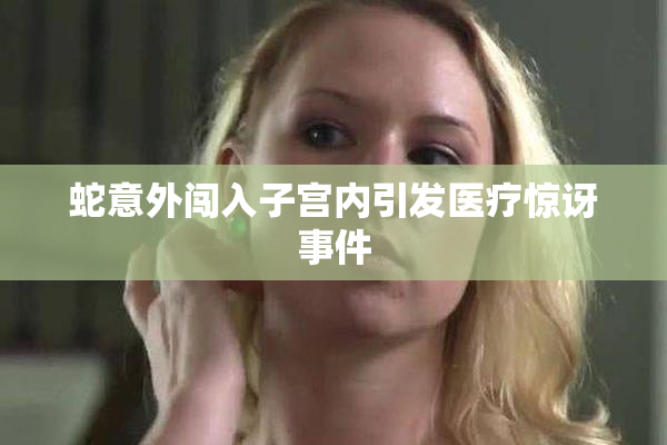 蛇意外闯入子宫内引发医疗惊讶事件