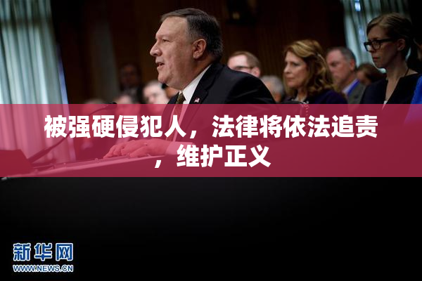 被强硬侵犯人，法律将依法追责，维护正义