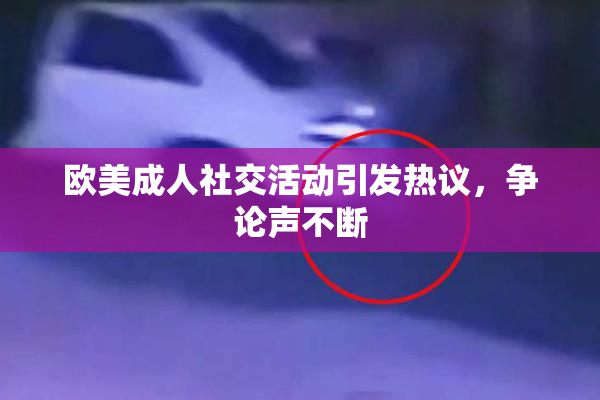 欧美成人社交活动引发热议，争论声不断