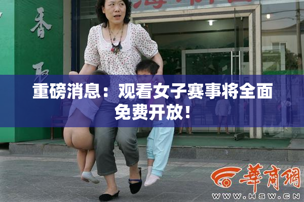 重磅消息：观看女子赛事将全面免费开放！