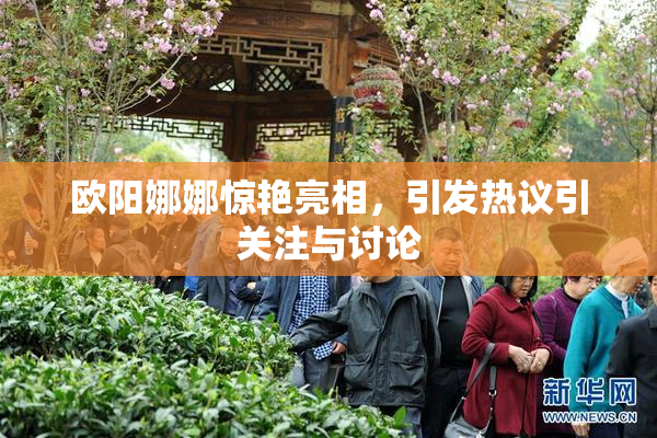 欧阳娜娜惊艳亮相，引发热议引关注与讨论