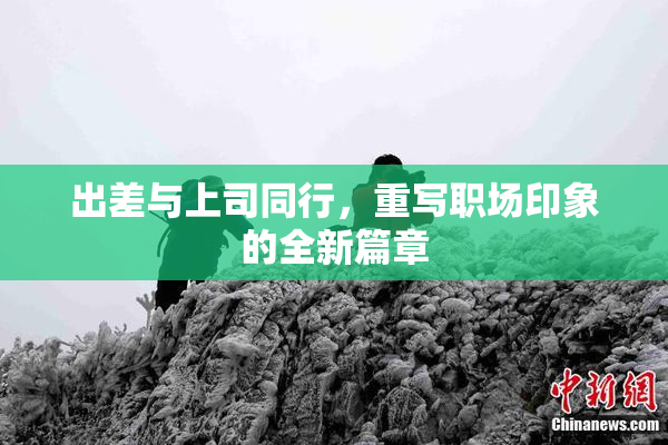 出差与上司同行，重写职场印象的全新篇章