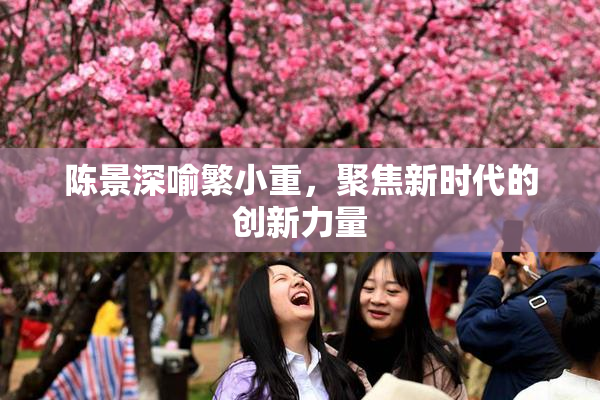 陈景深喻繁小重，聚焦新时代的创新力量