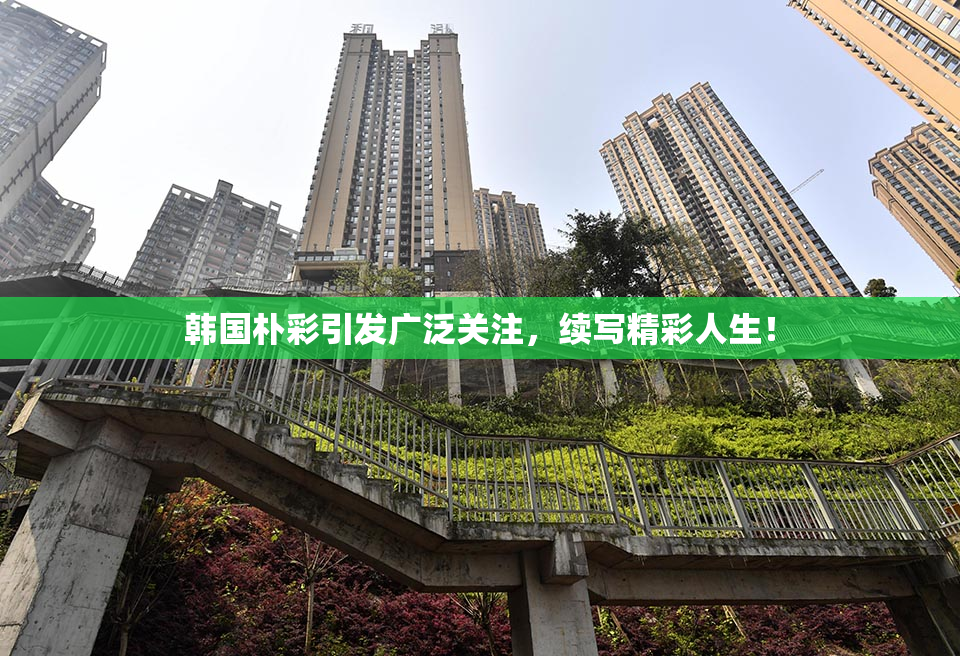 韩国朴彩引发广泛关注，续写精彩人生！