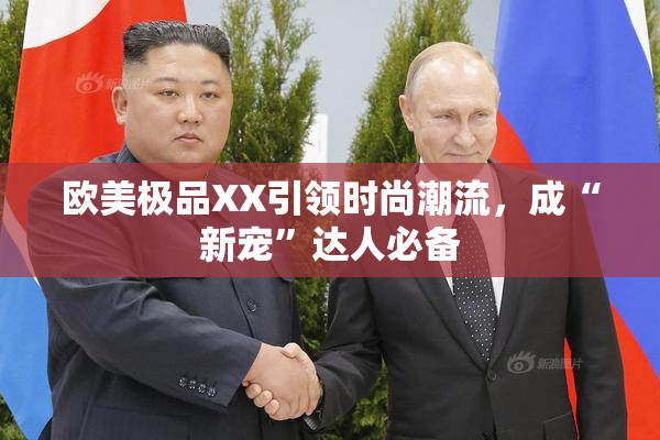 欧美极品XX引领时尚潮流，成“新宠”达人必备