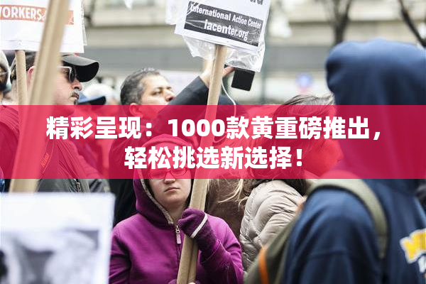 精彩呈现：1000款黄重磅推出，轻松挑选新选择！