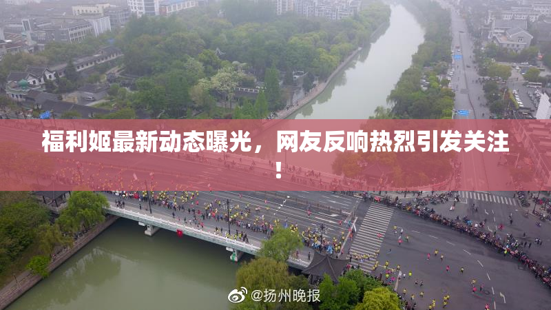 福利姬最新动态曝光，网友反响热烈引发关注！