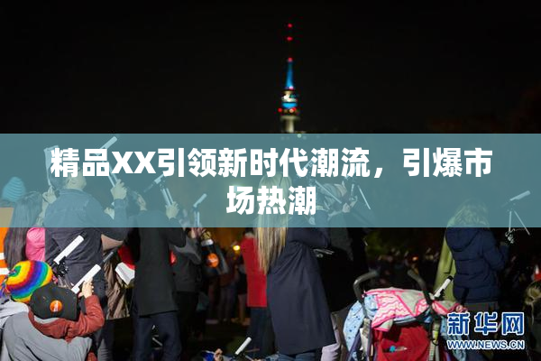 精品XX引领新时代潮流，引爆市场热潮