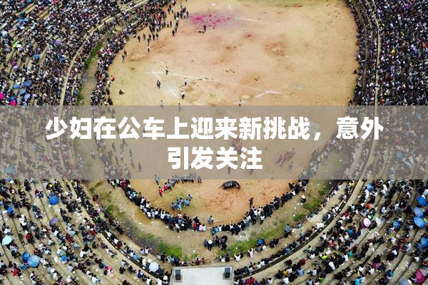 少妇在公车上迎来新挑战，意外引发关注