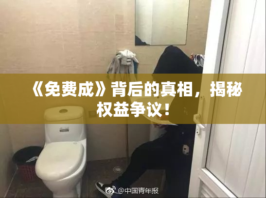《免费成》背后的真相，揭秘权益争议！