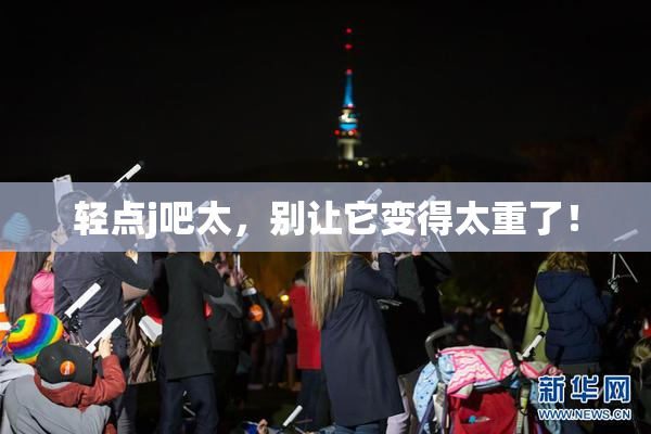 轻点j吧太，别让它变得太重了！