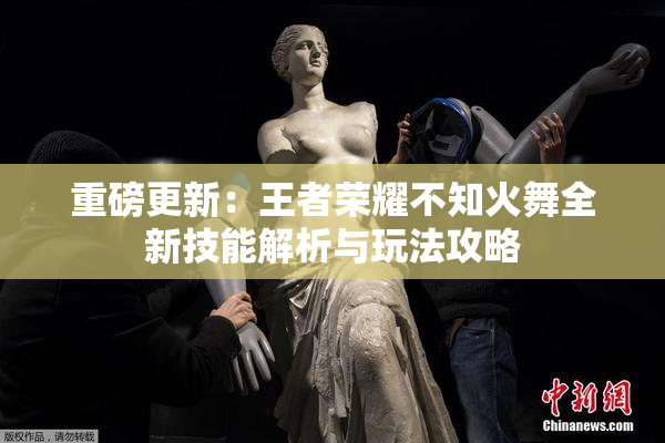 重磅更新：王者荣耀不知火舞全新技能解析与玩法攻略