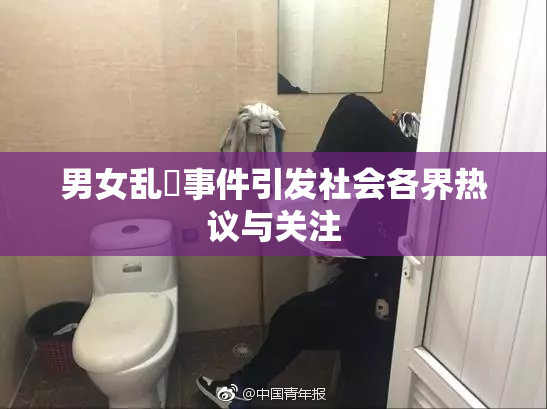 男女乱婬事件引发社会各界热议与关注