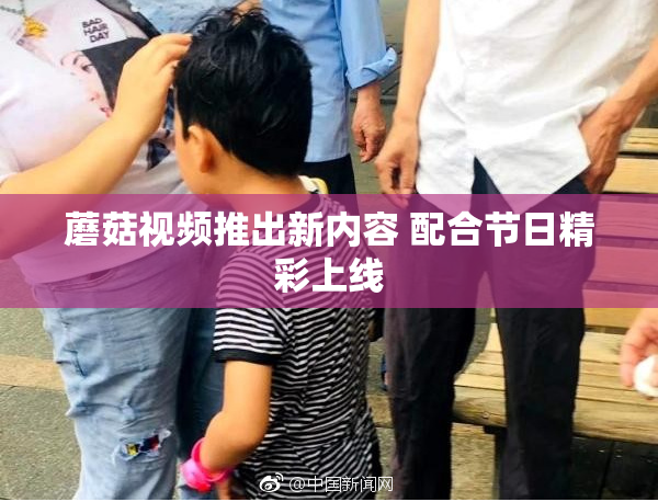 蘑菇视频推出新内容 配合节日精彩上线