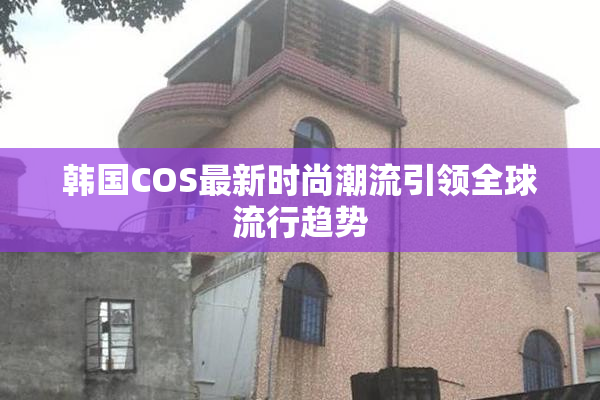 韩国COS最新时尚潮流引领全球流行趋势