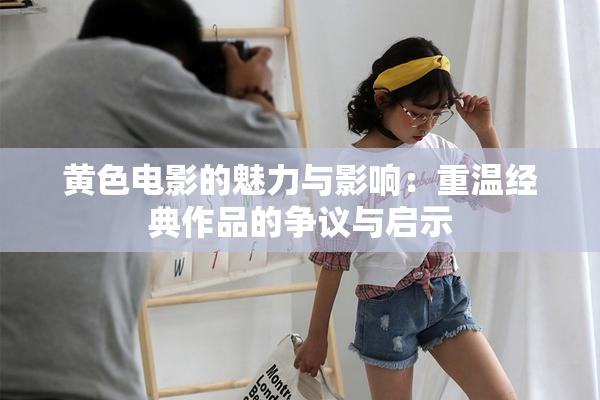 黄色电影的魅力与影响：重温经典作品的争议与启示