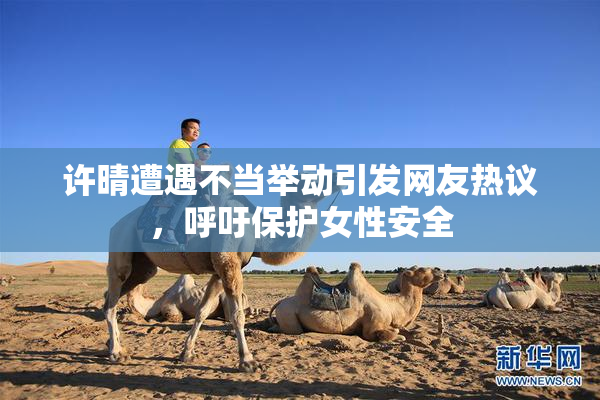 许晴遭遇不当举动引发网友热议，呼吁保护女性安全