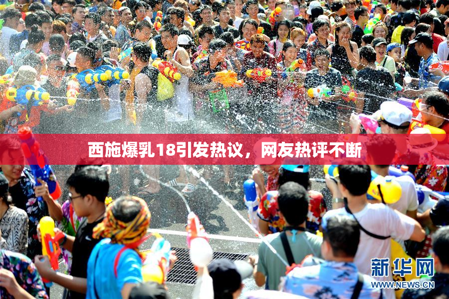 西施爆乳18引发热议，网友热评不断