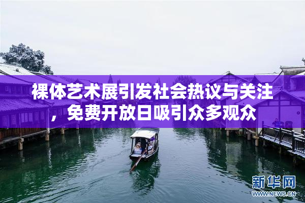 裸体艺术展引发社会热议与关注，免费开放日吸引众多观众