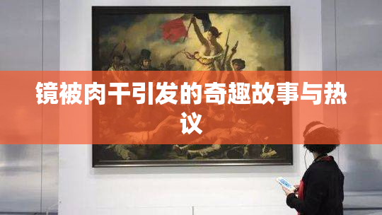 镜被肉干引发的奇趣故事与热议