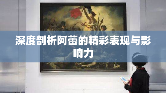 深度剖析阿蕾的精彩表现与影响力