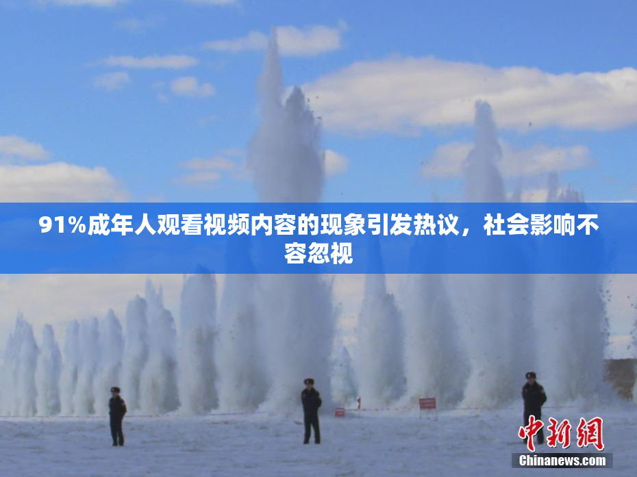91%成年人观看视频内容的现象引发热议，社会影响不容忽视
