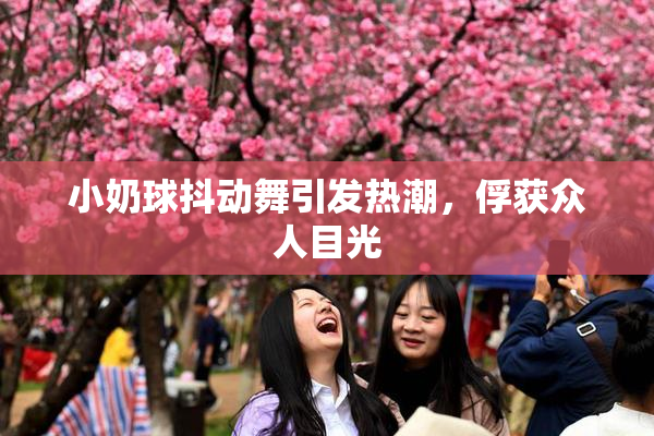 小奶球抖动舞引发热潮，俘获众人目光