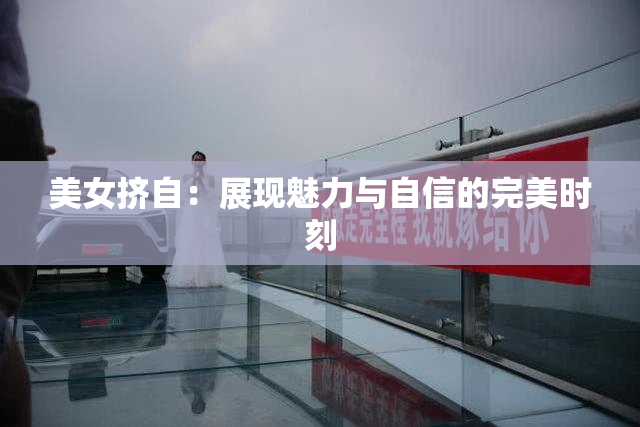 美女挤自：展现魅力与自信的完美时刻