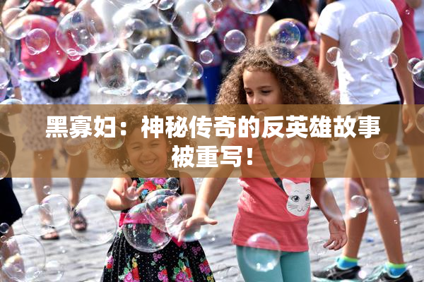 黑寡妇：神秘传奇的反英雄故事被重写！
