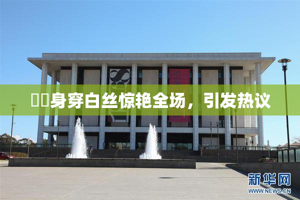 妺妺身穿白丝惊艳全场，引发热议